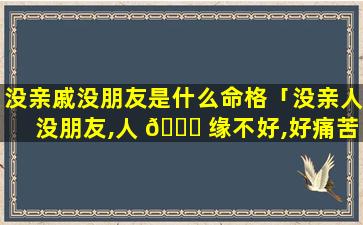 没亲戚没朋友是什么命格「没亲人没朋友,人 🐛 缘不好,好痛苦」